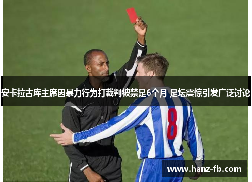 安卡拉古库主席因暴力行为打裁判被禁足6个月 足坛震惊引发广泛讨论 安卡拉古库主席因暴力行为打裁判被禁足6个月 足坛震惊引发广泛讨论
