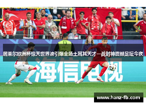 居莱尔欧洲杯惊天世界波引爆全场土耳其天才一战封神震撼足坛今夜