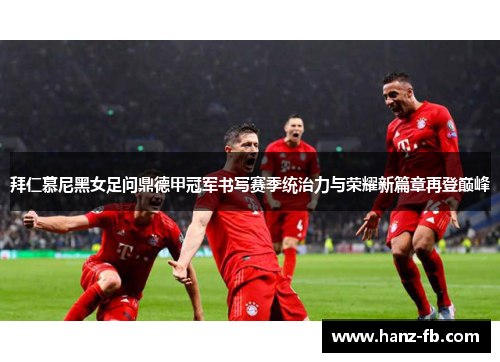 拜仁慕尼黑女足问鼎德甲冠军书写赛季统治力与荣耀新篇章再登巅峰 拜仁慕尼黑女足问鼎德甲冠军书写赛季统治力与荣耀新篇章再登巅峰