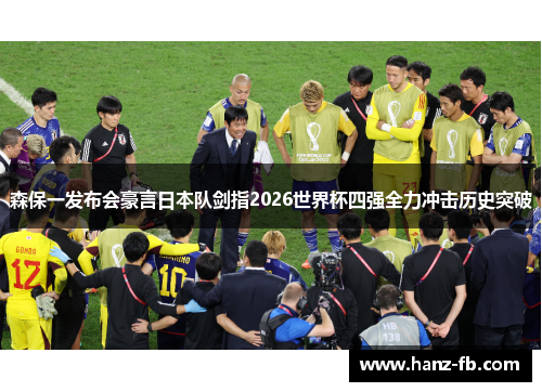 森保一发布会豪言日本队剑指2026世界杯四强全力冲击历史突破 森保一发布会豪言日本队剑指2026世界杯四强全力冲击历史突破