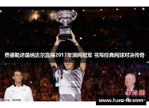 费德勒逆袭纳达尔赢得2017年澳网冠军 书写经典网球对决传奇