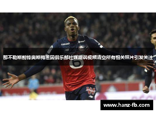 那不勒斯前锋奥斯梅恩因俱乐部社媒嘲讽视频清空所有相关照片引发关注