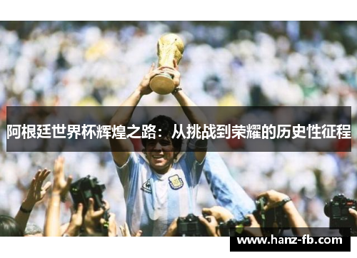 阿根廷世界杯辉煌之路：从挑战到荣耀的历史性征程