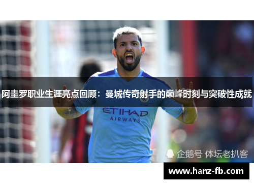 阿圭罗职业生涯亮点回顾：曼城传奇射手的巅峰时刻与突破性成就