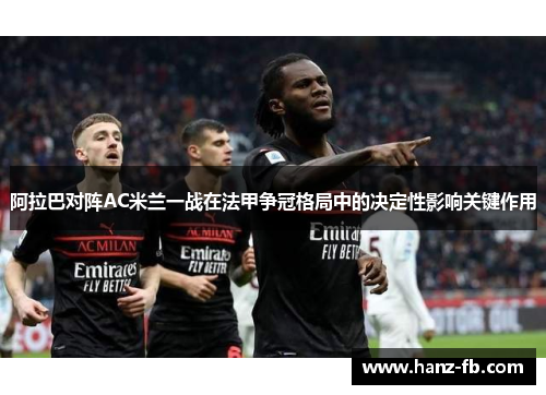 阿拉巴对阵AC米兰一战在法甲争冠格局中的决定性影响关键作用