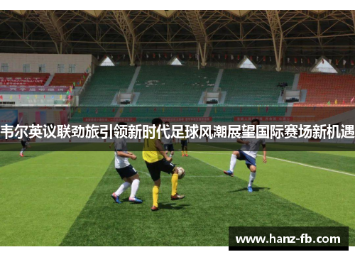 韦尔英议联劲旅引领新时代足球风潮展望国际赛场新机遇