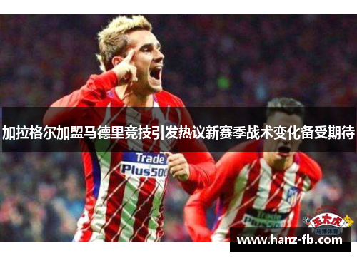 加拉格尔加盟马德里竞技引发热议新赛季战术变化备受期待 加拉格尔加盟马德里竞技引发热议新赛季战术变化备受期待