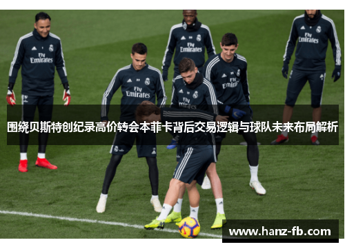 围绕贝斯特创纪录高价转会本菲卡背后交易逻辑与球队未来布局解析 围绕贝斯特创纪录高价转会本菲卡背后交易逻辑与球队未来布局解析