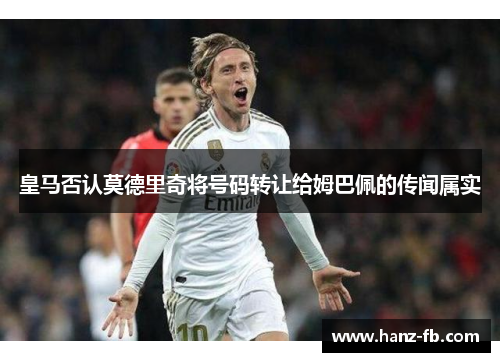 皇马否认莫德里奇将号码转让给姆巴佩的传闻属实 皇马否认莫德里奇将号码转让给姆巴佩的传闻属实