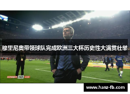 穆里尼奥带领球队完成欧洲三大杯历史性大满贯壮举 穆里尼奥带领球队完成欧洲三大杯历史性大满贯壮举