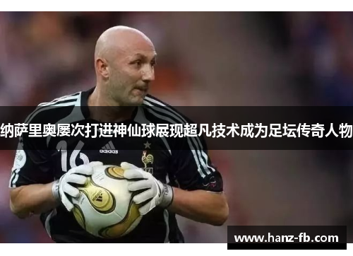 纳萨里奥屡次打进神仙球展现超凡技术成为足坛传奇人物