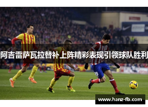 阿吉雷萨瓦拉替补上阵精彩表现引领球队胜利