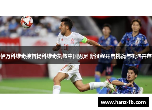 伊万科维奇接替扬科维奇执教中国男足 新征程开启挑战与机遇并存