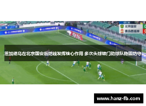 恩加德乌在北京国安后防线发挥核心作用 多次头球破门助球队稳固防守