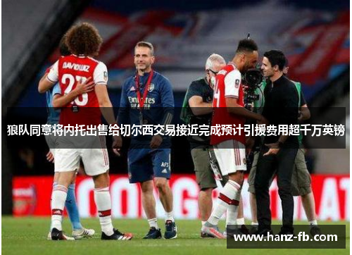 狼队同意将内托出售给切尔西交易接近完成预计引援费用超千万英镑