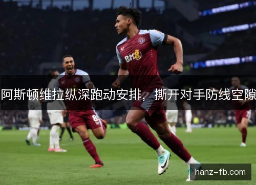 阿斯顿维拉纵深跑动安排,撕开对手防线空隙 阿斯顿维拉纵深跑动安排,撕开对手防线空隙
