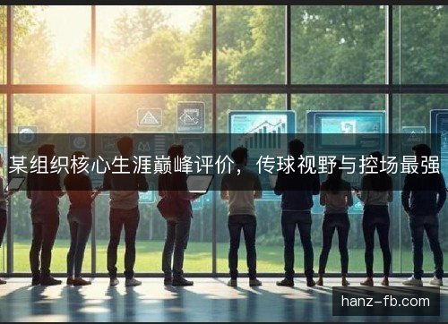 某组织核心生涯巅峰评价,传球视野与控场最强 某组织核心生涯巅峰评价,传球视野与控场最强